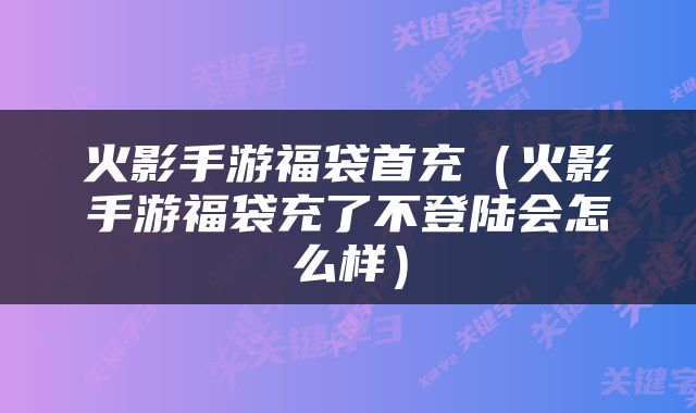 火影手游福袋首充（火影手游福袋充了不登陆会怎么样）