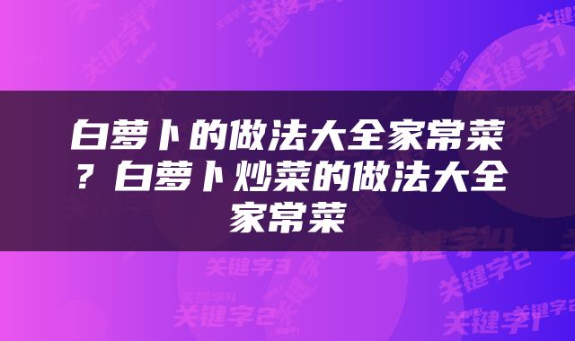 白萝卜的做法大全家常菜？白萝卜炒菜的做法大全家常菜