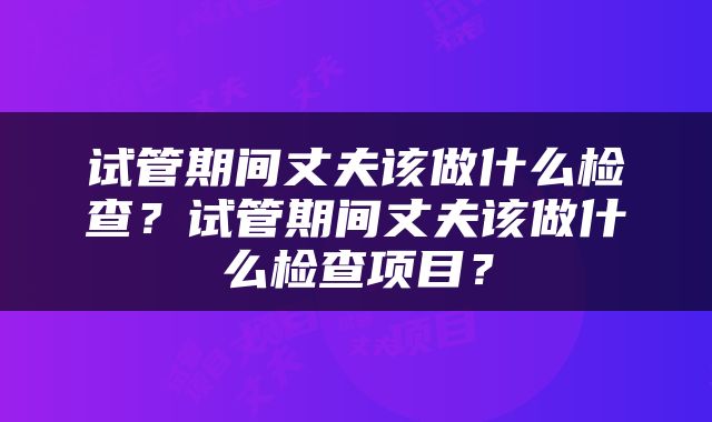 试管期间丈夫该做什么检查？试管期间丈夫该做什么检查项目？