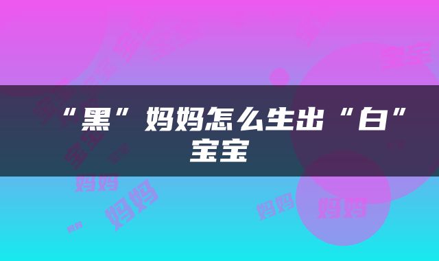 “黑”妈妈怎么生出“白”宝宝