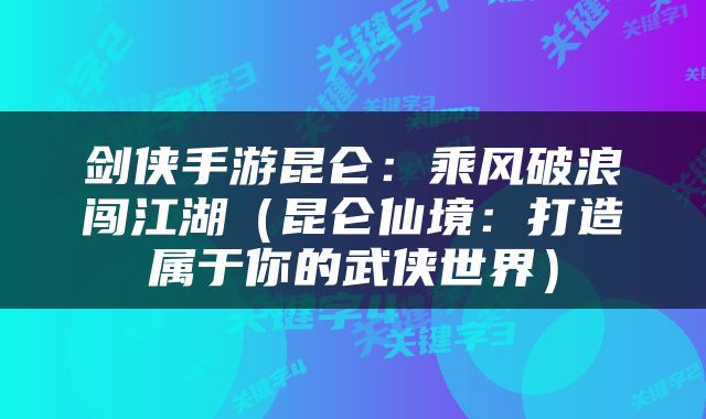 剑侠手游昆仑：乘风破浪闯江湖（昆仑仙境：打造属于你的武侠世界）