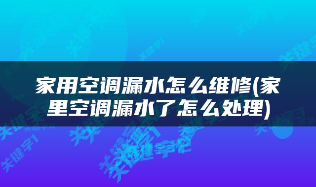 家用空调漏水怎么维修(家里空调漏水了怎么处理)