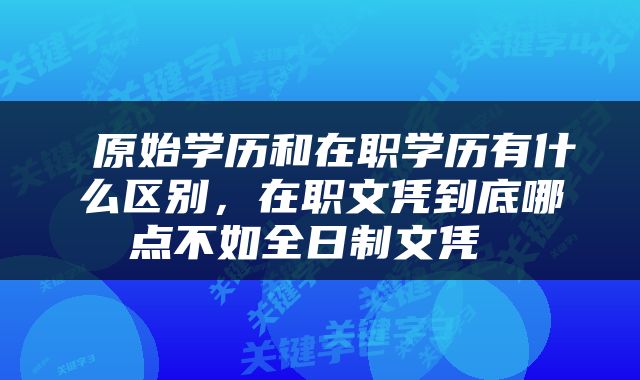  原始学历和在职学历有什么区别，在职文凭到底哪点不如全日制文凭 