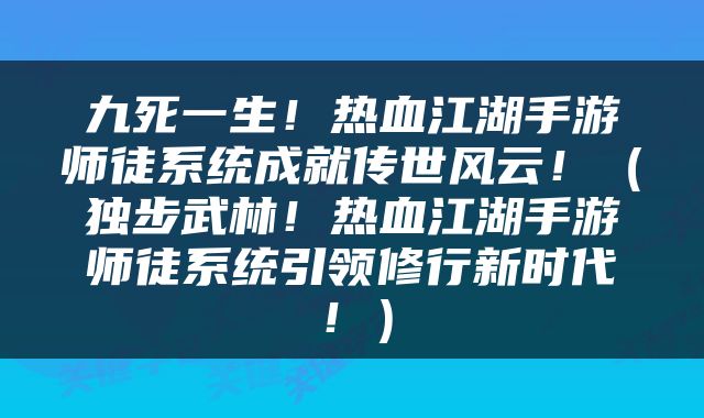 九死一生！热血江湖手游师徒系统成就传世风云！（独步武林！热血江湖手游师徒系统引领修行新时代！）