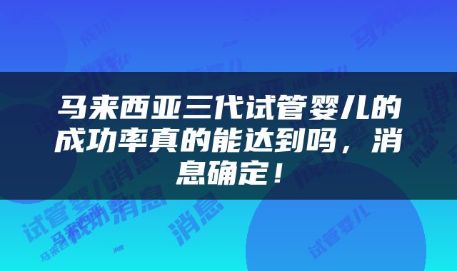 马来西亚三代试管婴儿的成功率真的能达到吗，消息确定！