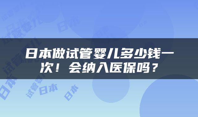 日本做试管婴儿多少钱一次！会纳入医保吗？