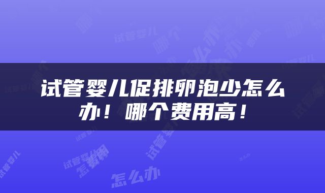 试管婴儿促排卵泡少怎么办！哪个费用高！