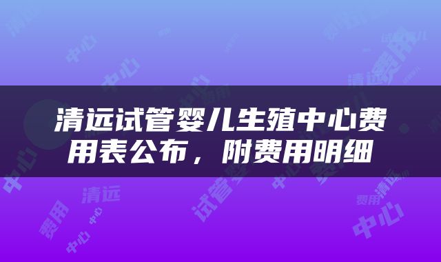 清远试管婴儿生殖中心费用表公布，附费用明细
