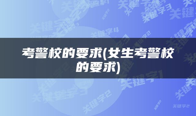 考警校的要求(女生考警校的要求)