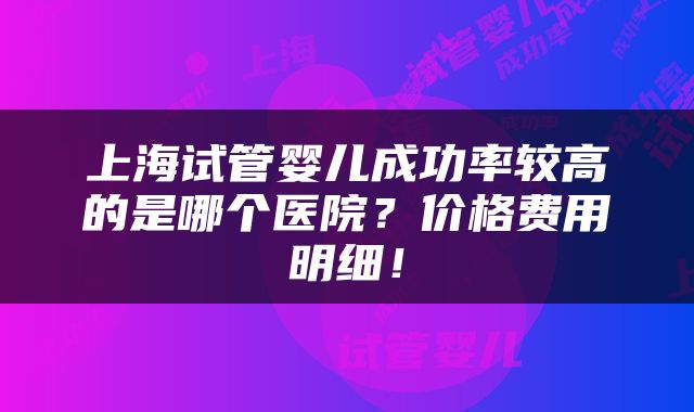 上海试管婴儿成功率较高的是哪个医院？价格费用明细！