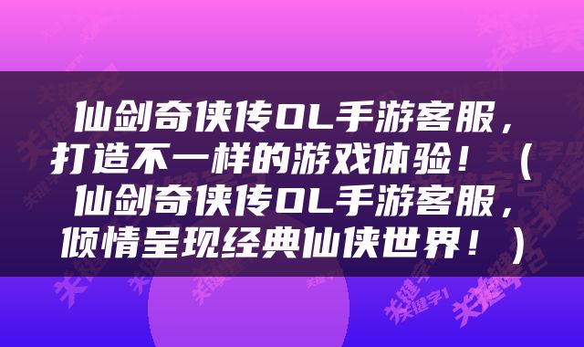 仙剑奇侠传OL手游客服，打造不一样的游戏体验！（仙剑奇侠传OL手游客服，倾情呈现经典仙侠世界！）