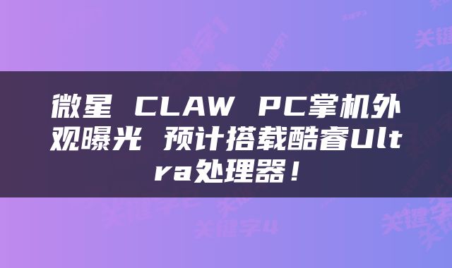 微星 CLAW PC掌机外观曝光 预计搭载酷睿Ultra处理器!