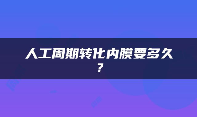 人工周期转化内膜要多久？