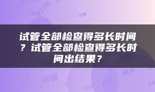 试管全部检查得多长时间？试管全部检查得多长时间出结果？