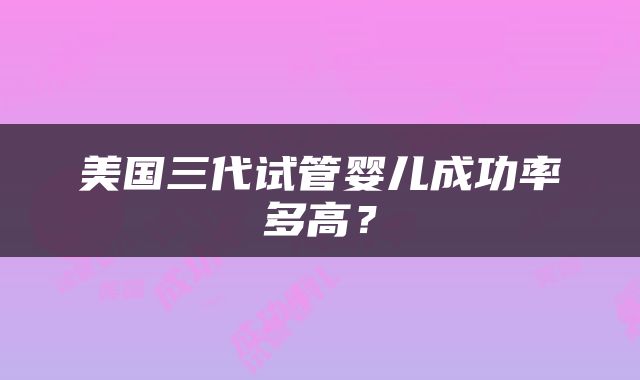 美国三代试管婴儿成功率多高？