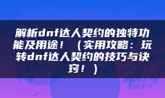 解析dnf达人契约的独特功能及用途！（实用攻略：玩转dnf达人契约的技巧与诀窍！）