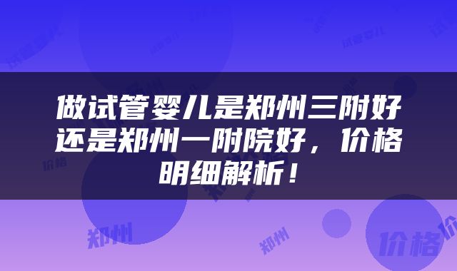 做试管婴儿是郑州三附好还是郑州一附院好，价格明细解析！