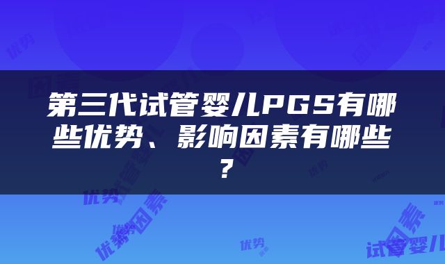 第三代试管婴儿PGS有哪些优势、影响因素有哪些？
