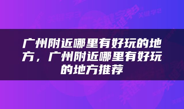广州附近哪里有好玩的地方，广州附近哪里有好玩的地方推荐