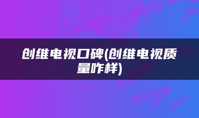 创维电视口碑(创维电视质量咋样)