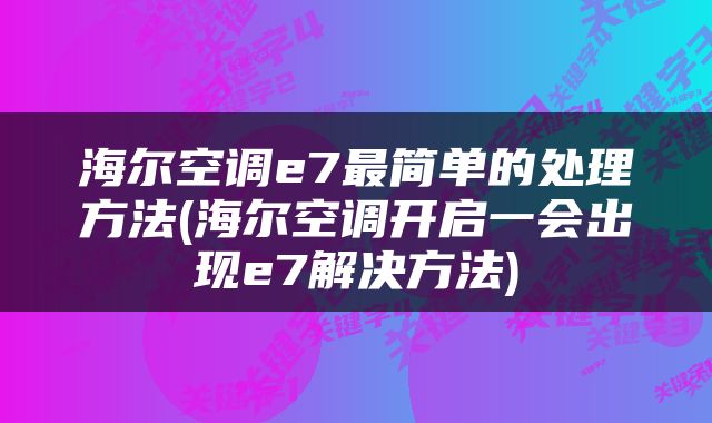 海尔空调e7最简单的处理方法(海尔空调开启一会出现e7解决方法)