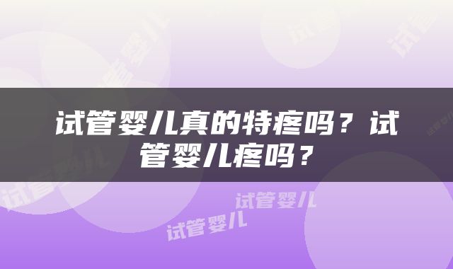 试管婴儿真的特疼吗？试管婴儿疼吗？
