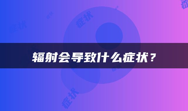 辐射会导致什么症状？