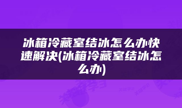 冰箱冷藏室结冰怎么办快速解决(冰箱冷藏室结冰怎么办)