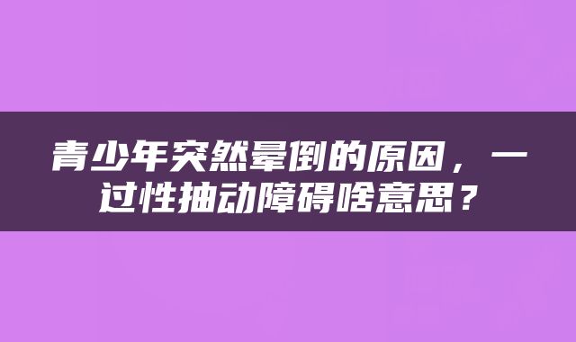 青少年突然晕倒的原因，一过性抽动障碍啥意思？