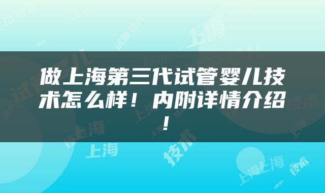做上海第三代试管婴儿技术怎么样！内附详情介绍！