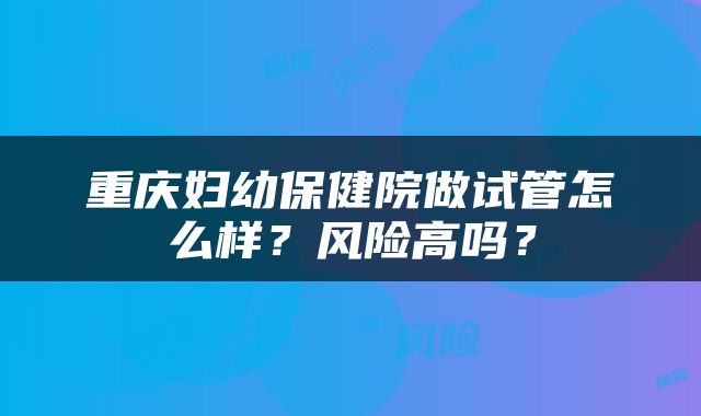 重庆妇幼保健院做试管怎么样？风险高吗？
