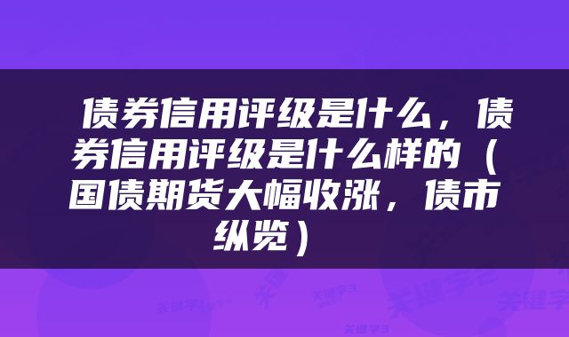  债券信用评级是什么，债券信用评级是什么样的（国债期货大幅收涨，债市纵览） 