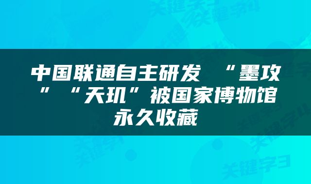 中国联通自主研发 “墨攻”“天玑”被国家博物馆永久收藏