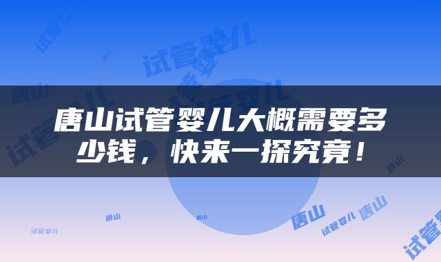 唐山试管婴儿大概需要多少钱，快来一探究竟！