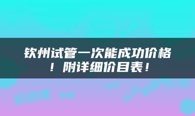 钦州试管一次能成功价格！附详细价目表！