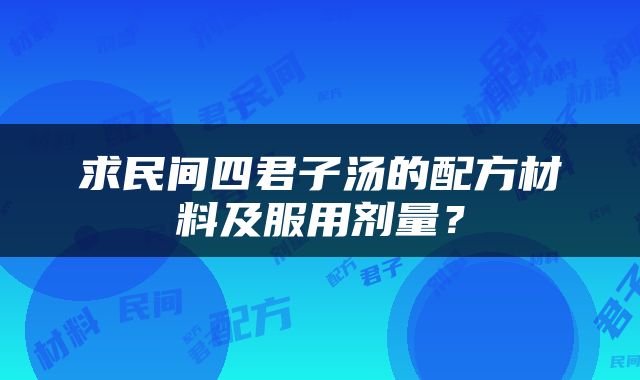 求民间四君子汤的配方材料及服用剂量？