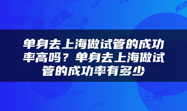 单身去上海做试管的成功率高吗？单身去上海做试管的成功率有多少