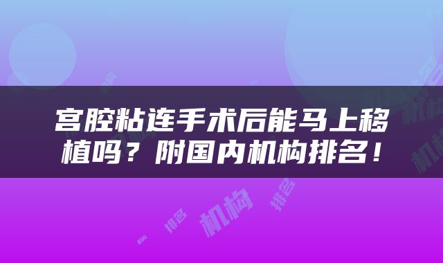 宫腔粘连手术后能马上移植吗？附国内机构排名！