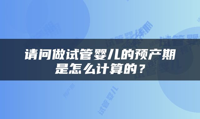 请问做试管婴儿的预产期是怎么计算的？