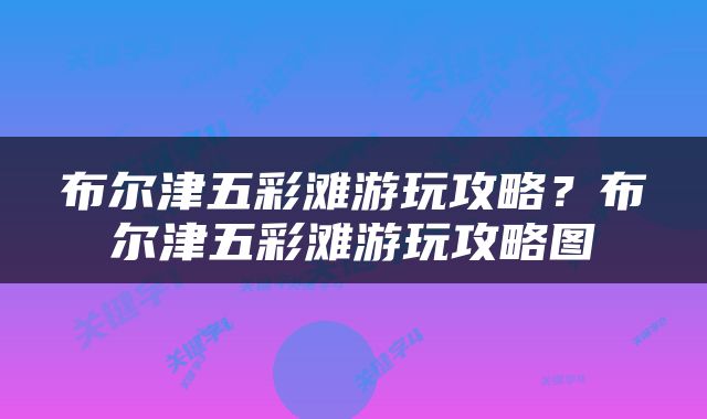 布尔津五彩滩游玩攻略？布尔津五彩滩游玩攻略图