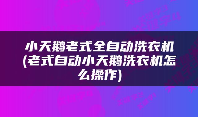 小天鹅老式全自动洗衣机(老式自动小天鹅洗衣机怎么操作)
