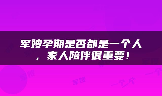 军嫂孕期是否都是一个人，家人陪伴很重要！