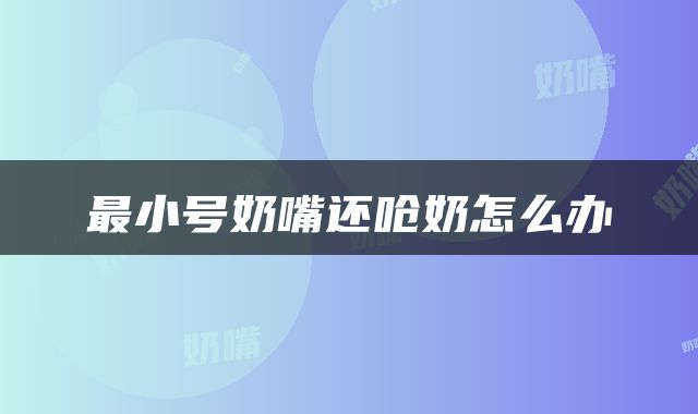 最小号奶嘴还呛奶怎么办