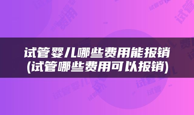 试管婴儿哪些费用能报销(试管哪些费用可以报销)