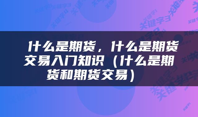 什么是期货,什么是期货交易入门知识(什么是期货和期货交易)