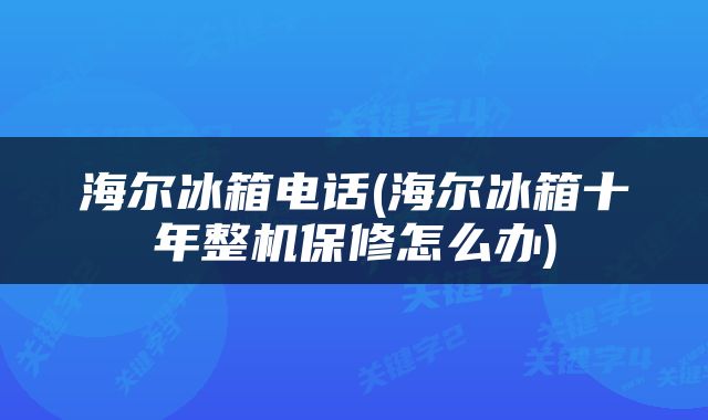 海尔冰箱电话(海尔冰箱十年整机保修怎么办)