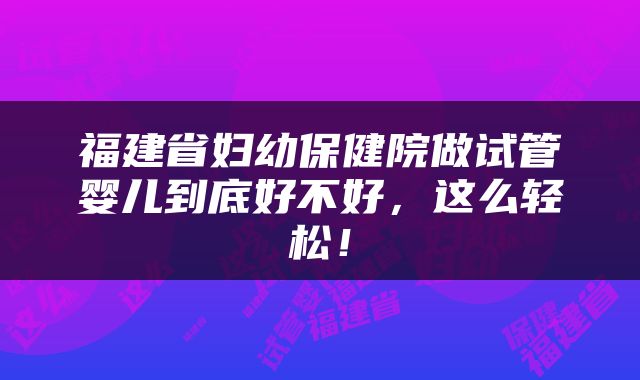福建省妇幼保健院做试管婴儿到底好不好，这么轻松！