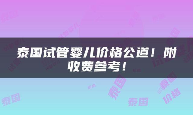 泰国试管婴儿价格公道！附收费参考！