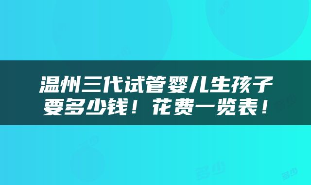 温州三代试管婴儿生孩子要多少钱！花费一览表！