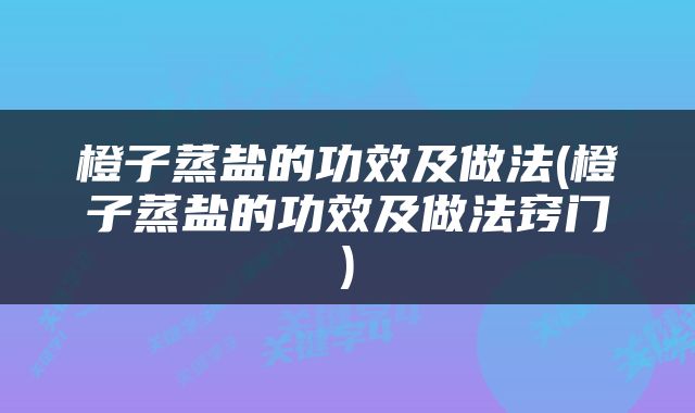 橙子蒸盐的功效及做法(橙子蒸盐的功效及做法窍门)